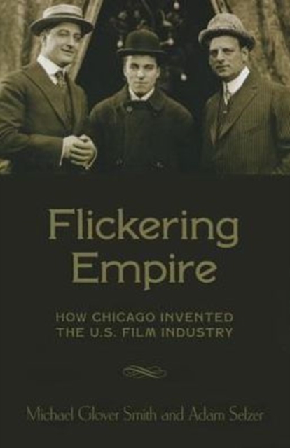 Flickering Empire : How Chicago Invented the U.S. Film Industry, Hardback Book