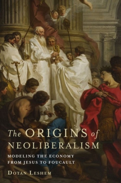 The Origins of Neoliberalism : Modeling the Economy from Jesus to Foucault, Hardback Book