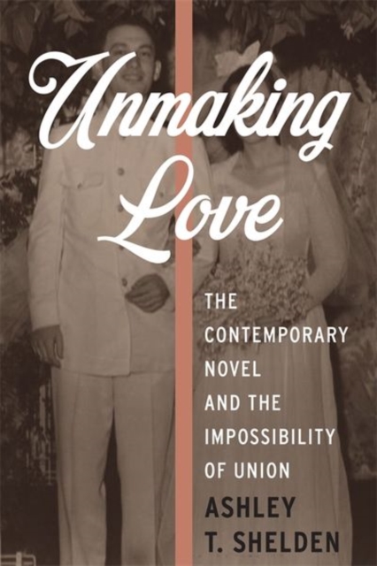 Unmaking Love : The Contemporary Novel and the Impossibility of Union, Hardback Book