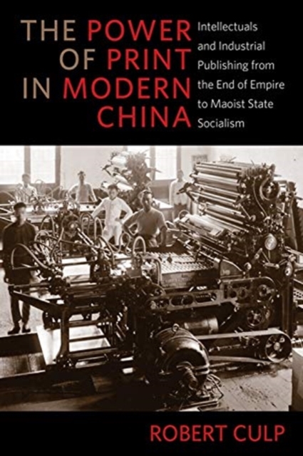 The Power of Print in Modern China : Intellectuals and Industrial Publishing from the End of Empire to Maoist State Socialism, Hardback Book