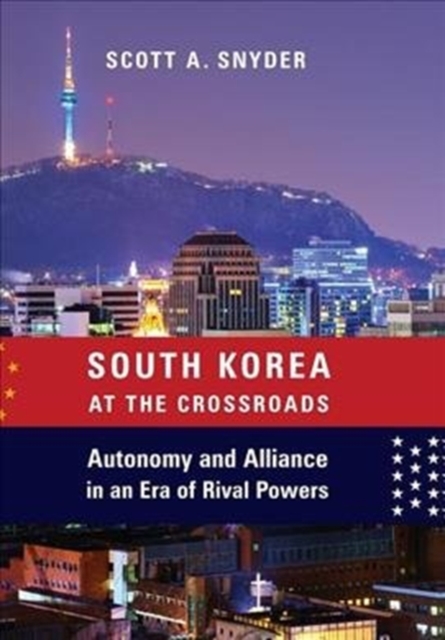 South Korea at the Crossroads : Autonomy and Alliance in an Era of Rival Powers, Hardback Book