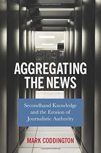 Aggregating the News : Secondhand Knowledge and the Erosion of Journalistic Authority, Hardback Book