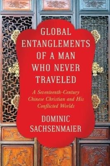 Global Entanglements of a Man Who Never Traveled : A Seventeenth-Century Chinese Christian and His Conflicted Worlds, Paperback / softback Book