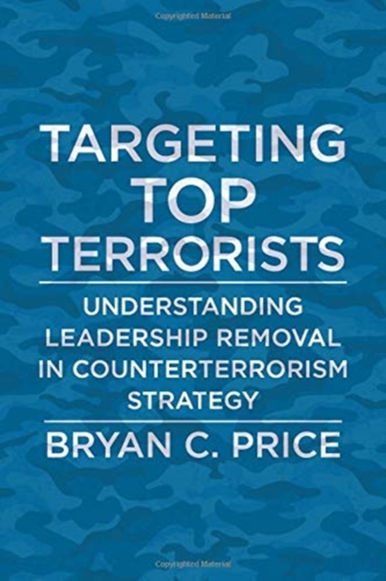 Targeting Top Terrorists : Understanding Leadership Removal in Counterterrorism Strategy, Paperback / softback Book