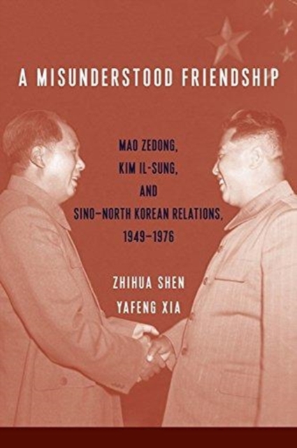 A Misunderstood Friendship : Mao Zedong, Kim Il-sung, and Sino-North Korean Relations, 1949-1976, Hardback Book
