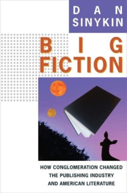 Big Fiction : How Conglomeration Changed the Publishing Industry and American Literature, Hardback Book