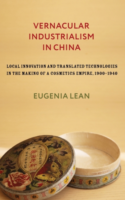 Vernacular Industrialism in China : Local Innovation and Translated Technologies in the Making of a Cosmetics Empire, 1900-1940, Hardback Book