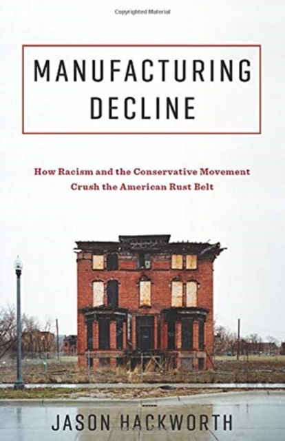 Manufacturing Decline : How Racism and the Conservative Movement Crush the American Rust Belt, Paperback / softback Book