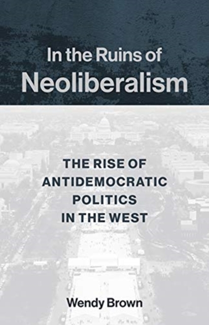 In the Ruins of Neoliberalism : The Rise of Antidemocratic Politics in the West, Paperback / softback Book