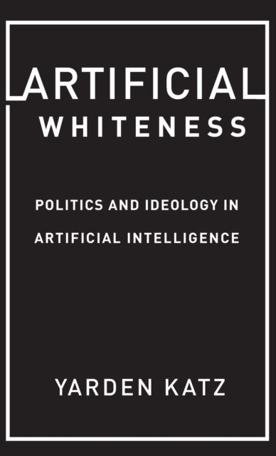 Artificial Whiteness : Politics and Ideology in Artificial Intelligence, Hardback Book