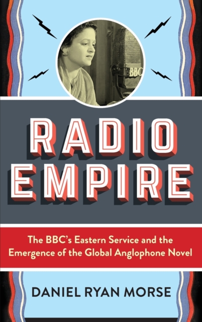 Radio Empire : The BBC’s Eastern Service and the Emergence of the Global Anglophone Novel, Hardback Book