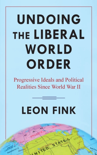 Undoing the Liberal World Order : Progressive Ideals and Political Realities Since World War II, Hardback Book