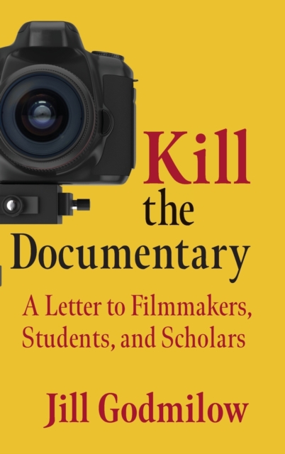 Kill the Documentary : A Letter to Filmmakers, Students, and Scholars, Hardback Book
