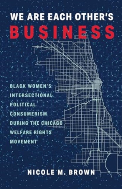 We Are Each Other's Business : Black Women's Intersectional Political Consumerism During the Chicago Welfare Rights Movement, Paperback / softback Book