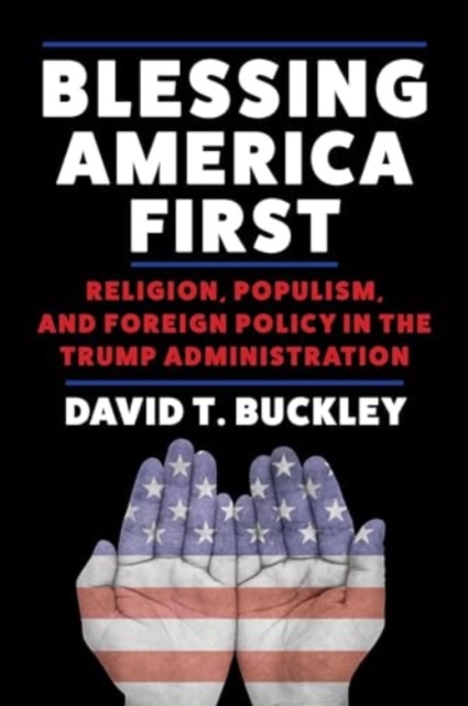Blessing America First : Religion, Populism, and Foreign Policy in the Trump Administration, Paperback / softback Book