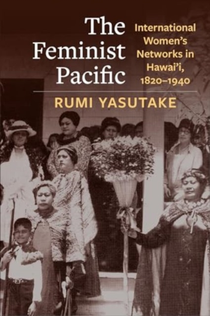 The Feminist Pacific : International Women's Networks in Hawai'i, 1820–1940, Paperback / softback Book