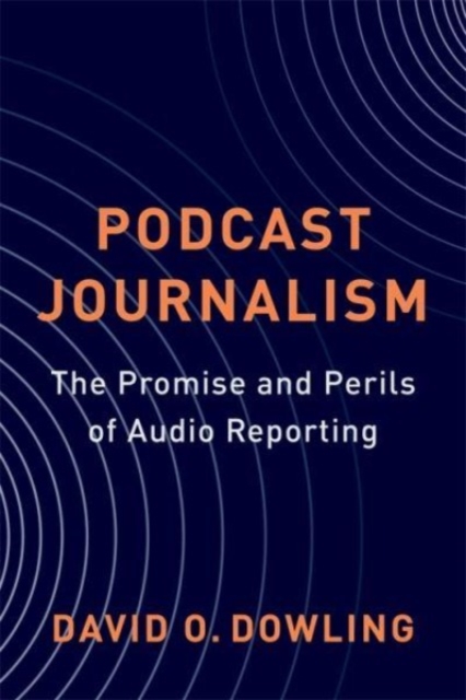 Podcast Journalism : The Promise and Perils of Audio Reporting, Hardback Book