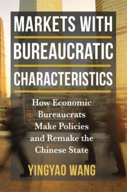 Markets with Bureaucratic Characteristics : How Economic Bureaucrats Make Policies and Remake the Chinese State, Hardback Book