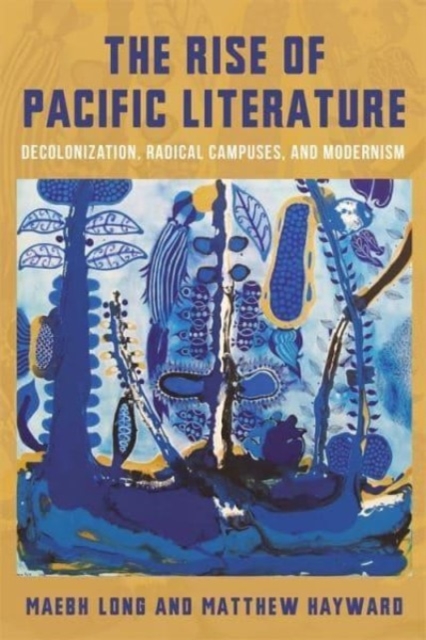 The Rise of Pacific Literature : Decolonization, Radical Campuses, and Modernism, Paperback / softback Book