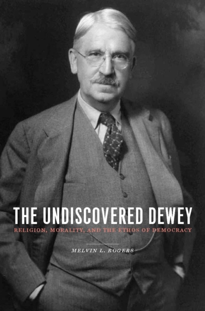 The Undiscovered Dewey : Religion, Morality, and the Ethos of Democracy, EPUB eBook