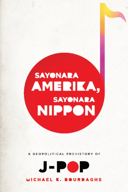 Sayonara Amerika, Sayonara Nippon : A Geopolitical Prehistory of J-Pop, EPUB eBook