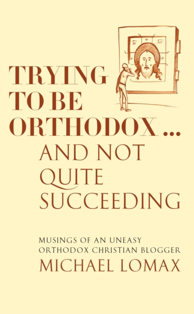 Trying To Be Orthodox ... And Not Quite Succeeding : Musings of an Uneasy Orthodox Christian Blogger, Paperback / softback Book