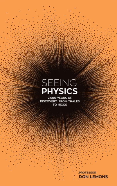 Seeing Physics : 2,600 Years of Discovery from Thales to Higgs, Hardback Book