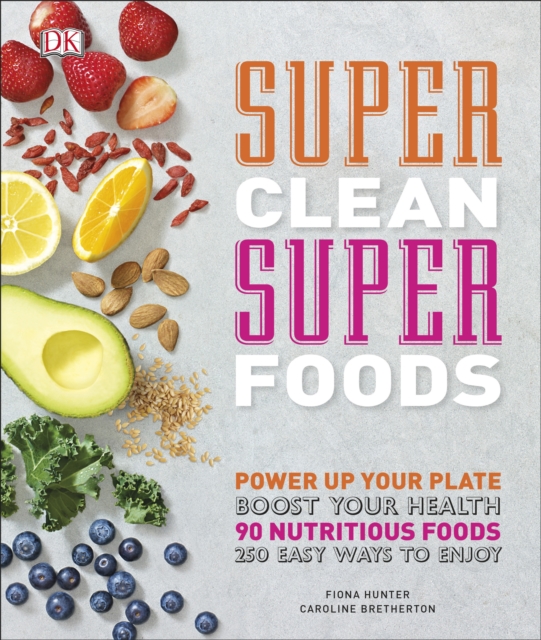 Super Clean Super Foods : Power Up Your Plate, Boost Your Health, 90 Nutritious Foods, 250 Easy Ways to Enjoy, Hardback Book
