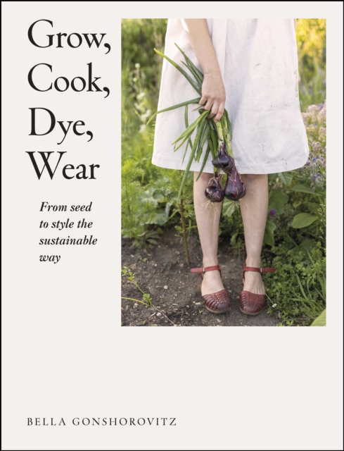 Grow, Cook, Dye, Wear : From Seed to Style the Sustainable Way, EPUB eBook