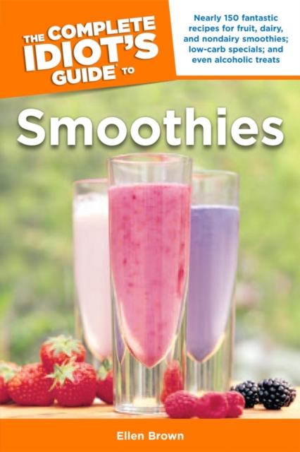 The Complete Idiot's Guide to Smoothies : 150 Recipes for Fruit, Dairy, and Nondairy Smoothies; Low-Carb Specials; and Even Alcoholic Treats, EPUB eBook