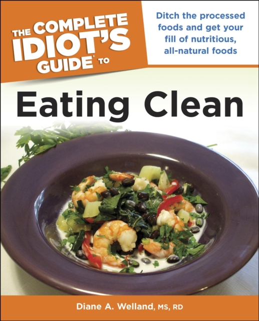 The Complete Idiot's Guide to Eating Clean : Ditch the Processed Foods and Get Your Fill of Nutritious, All-Natural Foods, EPUB eBook