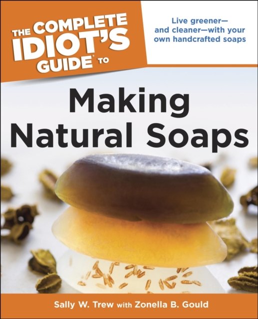 The Complete Idiot's Guide to Making Natural Soaps : Live Greener and Cleaner with Your Own Handcrafted Soaps, EPUB eBook