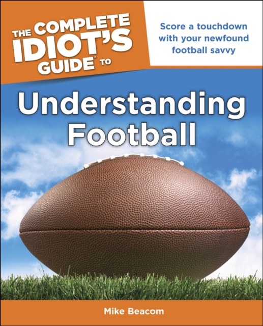 The Complete Idiot's Guide to Understanding Football : Score a Touchdown with Your Newfound Football Savvy, EPUB eBook
