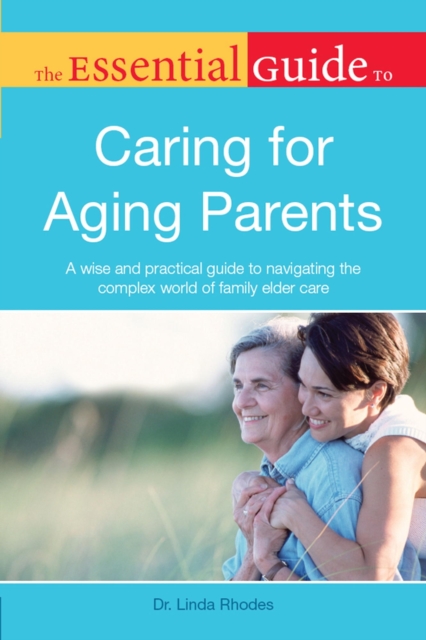 The Essential Guide to Caring for Aging Parents : A Wise and Practical Guide to Navigating the Complex World of Family Elder Care, EPUB eBook