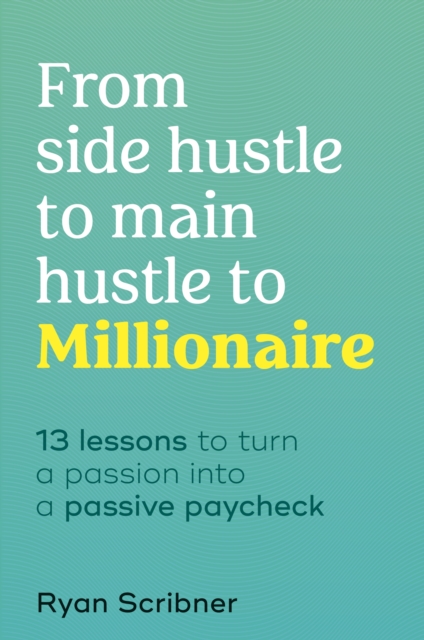 From Side Hustle to Main Hustle to Millionaire : 13 Lessons to Turn Your Passion Into a Passive Paycheck, EPUB eBook