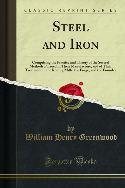 Steel and Iron : Comprising the Practice and Theory of the Several Methods Pursued in Their Manufacture, and of Their Treatment in the Rolling Mills, the Forge, and the Foundry, PDF eBook