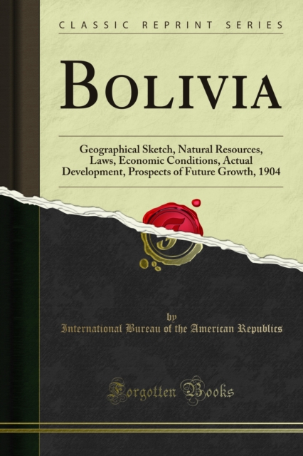 Bolivia : Geographical Sketch, Natural Resources, Laws, Economic Conditions, Actual Development, Prospects of Future Growth, 1904, PDF eBook