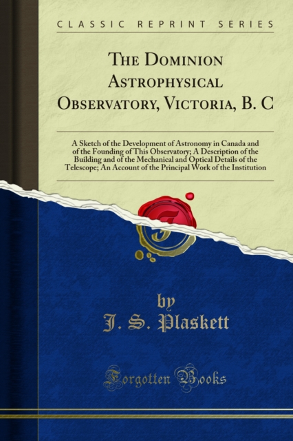 The Dominion Astrophysical Observatory, Victoria, B. C : A Sketch of the Development of Astronomy in Canada and of the Founding of This Observatory; A Description of the Building and of the Mechanical, PDF eBook