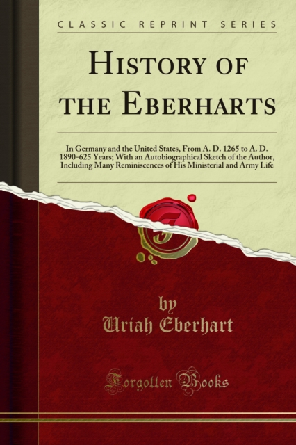 History of the Eberharts : In Germany and the United States, From A. D. 1265 to A. D. 1890-625 Years; With an Autobiographical Sketch of the Author, Including Many Reminiscences of His Ministerial and, PDF eBook