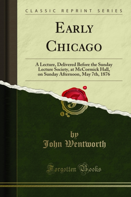 Early Chicago : A Lecture, Delivered Before the Sunday Lecture Society, at McCormick Hall, on Sunday Afternoon, May 7th, 1876, PDF eBook