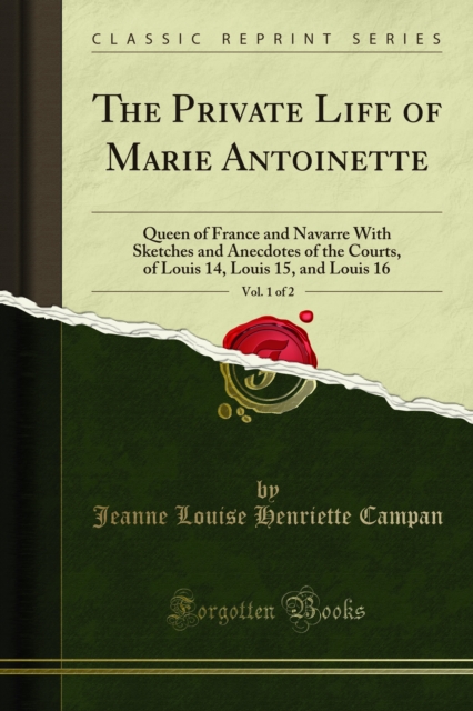 The Private Life of Marie Antoinette : Queen of France and Navarre With Sketches and Anecdotes of the Courts, of Louis 14, Louis 15, and Louis 16, PDF eBook