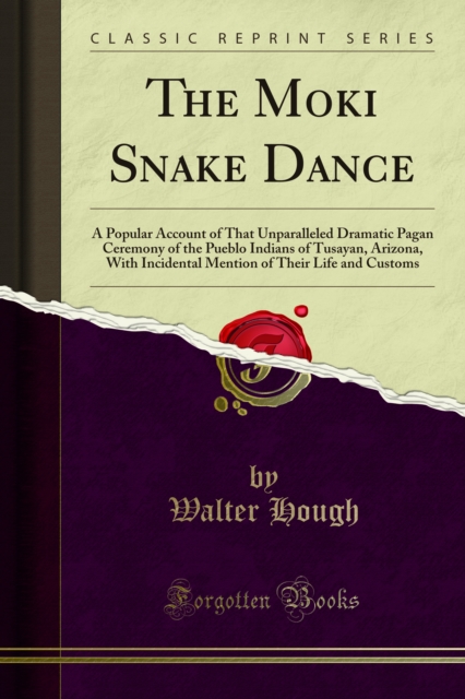 The Moki Snake Dance : A Popular Account of That Unparalleled Dramatic Pagan Ceremony of the Pueblo Indians of Tusayan, Arizona, With Incidental Mention of Their Life and Customs, PDF eBook