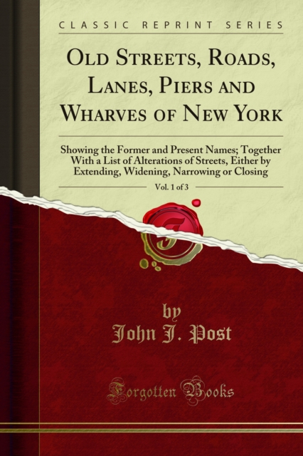 Old Streets, Roads, Lanes, Piers and Wharves of New York : Showing the Former and Present Names; Together With a List of Alterations of Streets, Either by Extending, Widening, Narrowing or Closing, PDF eBook