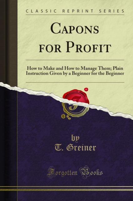 Capons for Profit : How to Make and How to Manage Them; Plain Instruction Given by a Beginner for the Beginner, PDF eBook