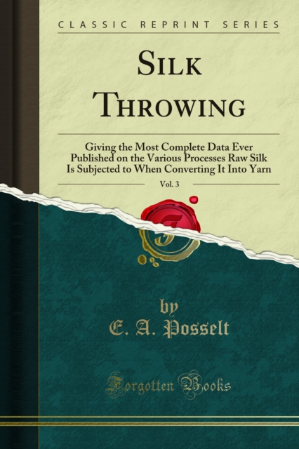 Silk Throwing : Giving the Most Complete Data Ever Published on the Various Processes Raw Silk Is Subjected to When Converting It Into Yarn, PDF eBook