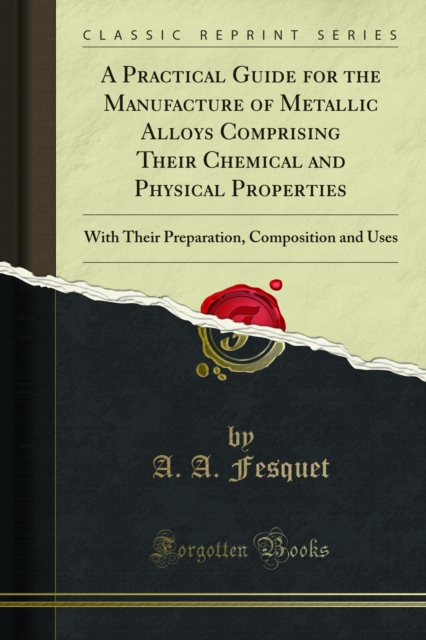 A Practical Guide for the Manufacture of Metallic Alloys Comprising Their Chemical and Physical Properties : With Their Preparation, Composition and Uses, PDF eBook