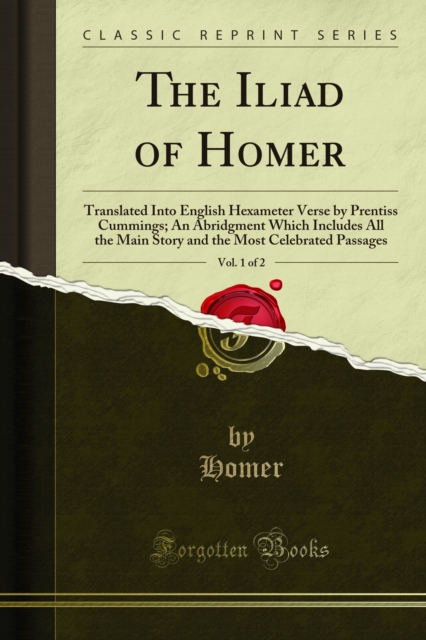 The Iliad of Homer : Translated Into English Hexameter Verse by Prentiss Cummings; An Abridgment Which Includes All the Main Story and the Most Celebrated Passages, PDF eBook