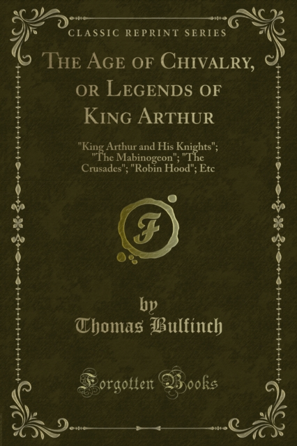 The Age of Chivalry, or Legends of King Arthur : "King Arthur and His Knights"; "The Mabinogeon"; "The Crusades"; "Robin Hood"; Etc, PDF eBook