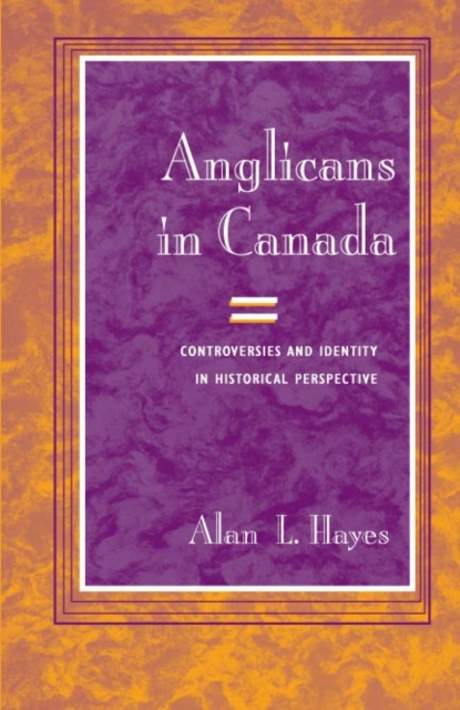 Anglicans in Canada : Controversies and Identity in Historical Perspective, Hardback Book