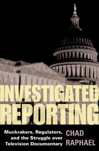 Investigated Reporting : Muckrakers, Regulators, and the Struggle over Television Documentary, Hardback Book